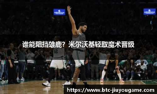 谁能阻挡雄鹿?米尔沃基轻取魔术晋级