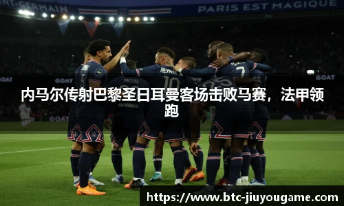 内马尔传射巴黎圣日耳曼客场击败马赛,法甲领跑