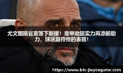 尤文图斯官宣签下新援!意甲劲旅实力再添新助力,球迷期待他的表现!