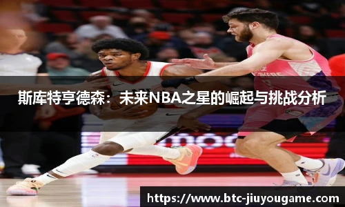 斯库特亨德森:未来NBA之星的崛起与挑战分析